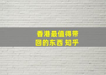 香港最值得带回的东西 知乎